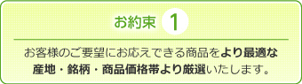 お客様のご要望にお応えできる商品をより最適な産地・銘柄・商品価格より厳選いたします。